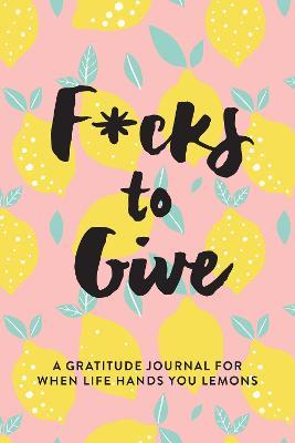 F*cks to Give: A Gratitude Journal for When Life Hands You Lemons - L. T. Jenness