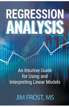 Regression Analysis: An Intuitive Guide for Using and Interpreting Linear Models - Jim Frost