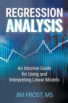 Regression Analysis: An Intuitive Guide for Using and Interpreting Linear Models - Jim Frost