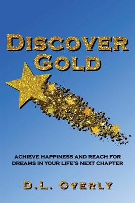 Discover Gold: Achieve happiness and reach for dreams in your life's next chapter - Donna L. Overly