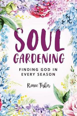Soul Gardening: Finding God in Every Season - Renee Fisher