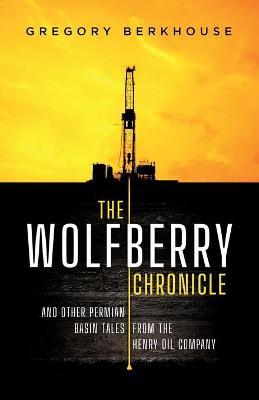 The Wolfberry Chronicle: And Other Permian Basin Tales From The Henry Oil Company - Gregory Berkhouse