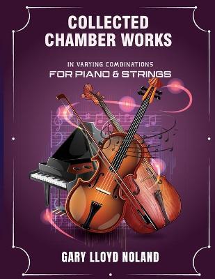 Collected Chamber Works: in Varying Combinations for Piano & Strings - Gary Lloyd Noland