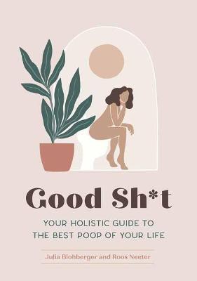 Good Sh*t: Your Holistic Guide to the Best Poop of Your Life - Julia Blohberger