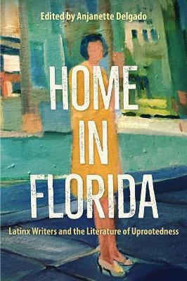 Home in Florida: Latinx Writers and the Literature of Uprootedness - Anjanette Delgado