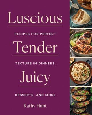 Luscious, Tender, Juicy: Recipes for Perfect Texture in Dinners, Desserts, and More - Kathy Hunt