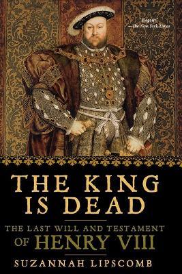 The King Is Dead: The Last Will and Testament of Henry VIII - Suzannah Lipscomb