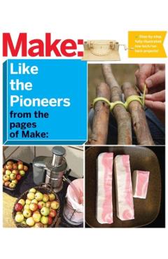 Make: Like the Pioneers: A Day in the Life with Sustainable, Low-Tech/No-Tech Solutions - Make The Editors Of