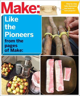 Make: Like the Pioneers: A Day in the Life with Sustainable, Low-Tech/No-Tech Solutions - Make The Editors Of