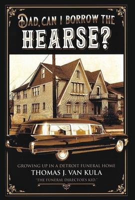 Dad, Can I Borrow the Hearse?: Growing Up in a Detroit Funeral Home - Thomas J. Van Kula