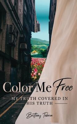 Color Me Free: My Truth Covered in His Truth - Brittany Tabron