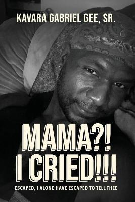 Mama?! I Cried!!!: Escaped, I Alone Have Escaped To Tell Thee - Kavara Gabriel Gee
