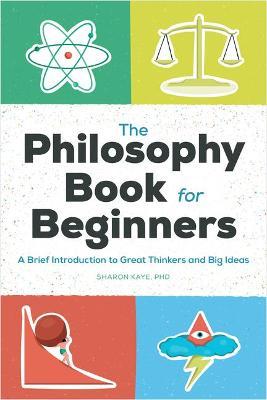 The Philosophy Book for Beginners: A Brief Introduction to Great Thinkers and Big Ideas - Sharon Kaye