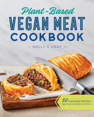 Plant-Based Vegan Meat Cookbook: 50 Impossibly Delicious Vegan Recipes Using Meat Substitutes - Holly Gray