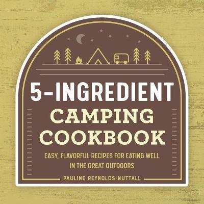 The 5-Ingredient Camping Cookbook: Easy, Flavorful Recipes for Eating Well in the Great Outdoors - Pauline Reynolds-nuttall