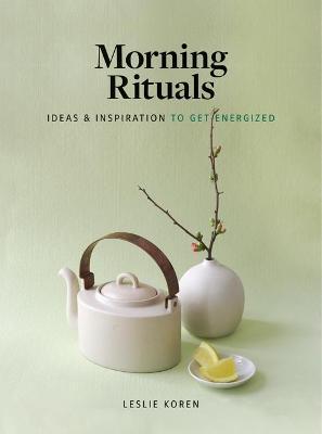 Morning Rituals: Ideas and Inspiration to Get Energized - Leslie Koren