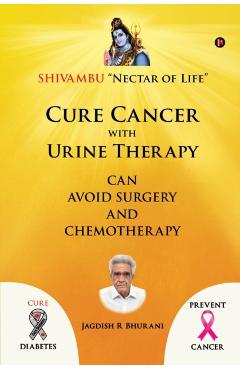 Cure Cancer with Urine Therapy: SHIVAMBU Nectar of Life - Jagdish R. Bhurani
