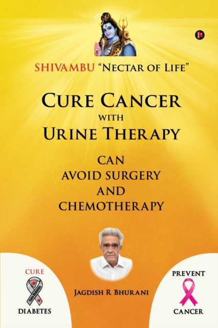 Cure Cancer with Urine Therapy: SHIVAMBU Nectar of Life - Jagdish R. Bhurani
