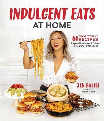 Indulgent Eats at Home: 60 Crave-Worthy Recipes Inspired by the World's Most Instagram-Famous Food - Jen Balisi