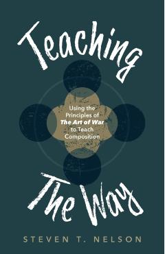 Teaching the Way: Using the Principles of The Art of War to Teach Composition - Steven T. Nelson