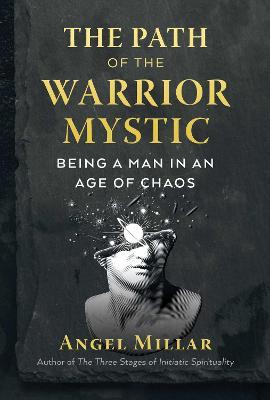 The Path of the Warrior-Mystic: Being a Man in an Age of Chaos - Angel Millar