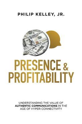 Presence & Profitability: Understanding the Value of Authentic Communications in the Age of Hyper-Connectivity - Philip Kelley