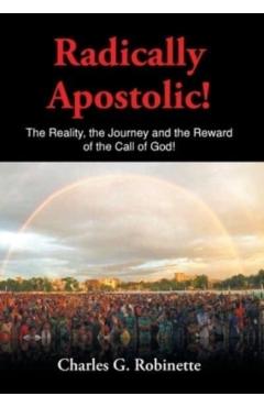 Radically Apostolic: The Reality, the Journey, and the Reward of the Call of God! - Charles G. Robinette