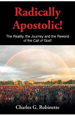 Radically Apostolic: The Reality, the Journey, and the Reward of the Call of God! - Charles G. Robinette