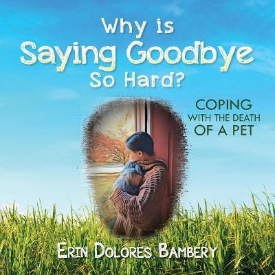 Why Is Saying Goodbye So Hard?: Coping with the death of a pet - Erin Dolores Bambery