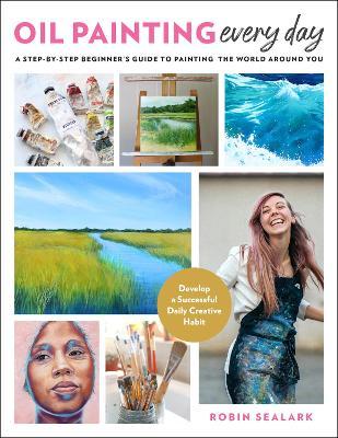 Oil Painting Every Day: A Step-By-Step Beginner's Guide to Painting the World Around You - Develop a Successful Daily Creative Habit - Robin Sealark