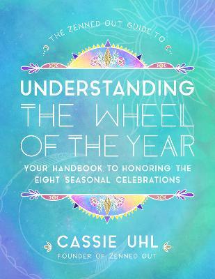 The Zenned Out Guide to Understanding the Wheel of the Year: Your Handbook to Honoring the Eight Seasonal Celebrations - Cassie Uhl