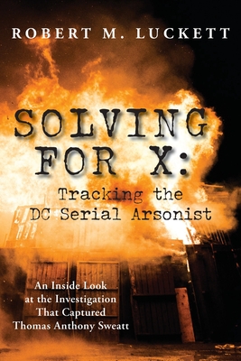 Solving For X: Tracking the DC Serial Arsonist: Tracking the DC - Robert M. Luckett