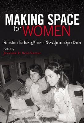 Making Space for Women: Stories from Trailblazing Women of Nasa's Johnson Space Center - Jennifer M. Ross-nazzal