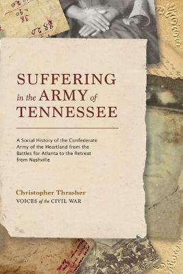 Suffering in the Army of Tennessee: A Social History of the Confederate Army of the Heartland from the Battles for Atlanta to the Retreat from Nashvil - Christopher Thrasher