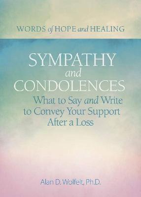 Sympathy & Condolences: What to Say and Write to Convey Your Support After a Loss - Alan Wolfelt