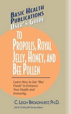 User's Guide to Propolis, Royal Jelly, Honey, and Bee Pollen: Learn How to Use Bee Foods to Enhance Your Health and Immunity. - C. Leigh Broadhurst