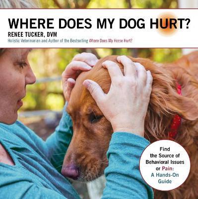 Where Does My Dog Hurt: Find the Source of Behavioral Issues or Pain: A Hands-On Guide - Renee Tucker