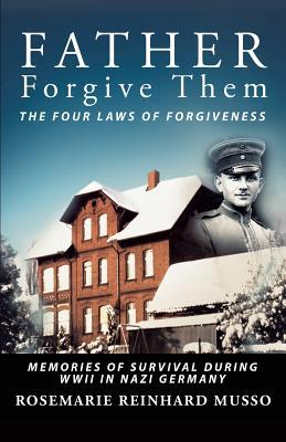 Father Forgive Them The Four Laws Of Forgiveness: Memories of Survival during WWII in Nazi Germany - Rosemarie Reinhard Musso