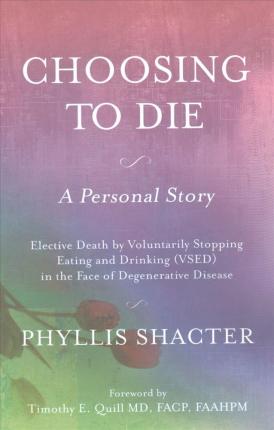 Choosing To Die: A Personal Story: Elective Death by Voluntarily Stopping Eating and Drinking (VSED) in the Face of Degenerative Diseas - Phyllis Shacter