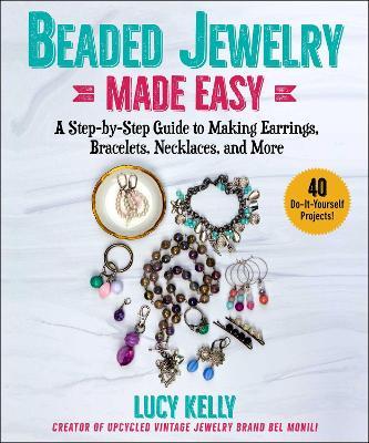 Beaded Jewelry Made Easy: A Step-By-Step Guide to Making Earrings, Bracelets, Necklaces, and More - Lucy Kelly