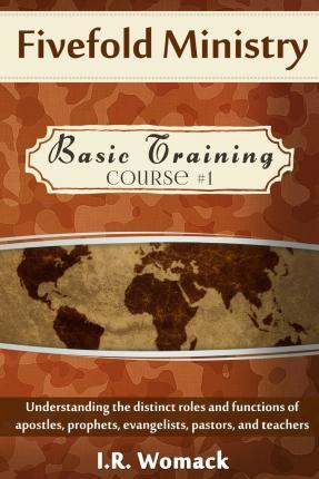 Fivefold Ministry Basic Training: Understanding the distinct roles and functions of apostles, prophets, evangelists, pastors, and teachers - I. R. Womack