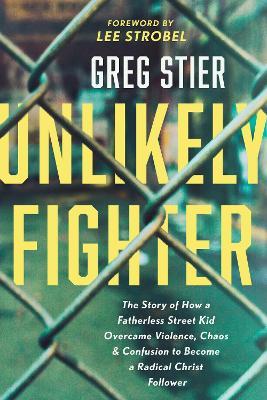 Unlikely Fighter: The Story of How a Fatherless Street Kid Overcame Violence, Chaos, and Confusion to Become a Radical Christ Follower - Greg Stier