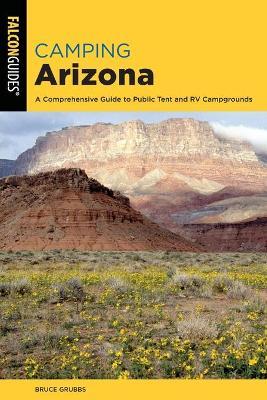 Camping Arizona: A Comprehensive Guide to Public Tent and RV Campgrounds, Fourth Edition - Bruce Grubbs