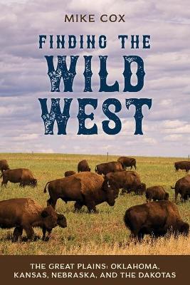 Finding the Wild West: The Great Plains: Oklahoma, Kansas, Nebraska, and the Dakotas - Mike Cox