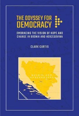 The Odyssey for Democracy: Embracing the Vision of Hope and Change in Bosnia and Herzegovina - Clark Curtis