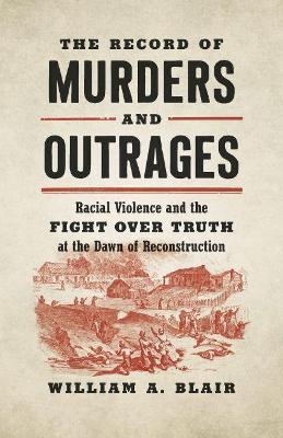 The Record of Murders and Outrages: Racial Violence and the Fight Over Truth at the Dawn of Reconstruction - William A. Blair