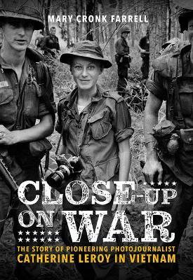Close-Up on War: The Story of Pioneering Photojournalist Catherine Leroy in Vietnam - Mary Cronk Farrell