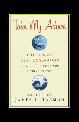 Take My Advice: Letters to the Next Generation from People Who Know a Thing or Two - James L. Harmon