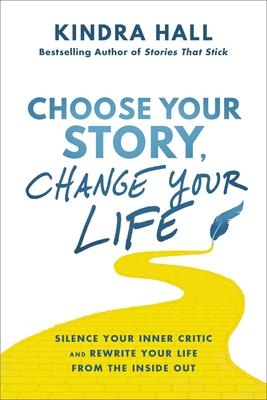 Choose Your Story, Change Your Life: Silence Your Inner Critic and Rewrite Your Life from the Inside Out - Kindra Hall
