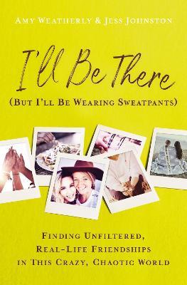 I'll Be There (But I'll Be Wearing Sweatpants): Finding Unfiltered, Real-Life Friendships in This Crazy, Chaotic World - Amy Weatherly